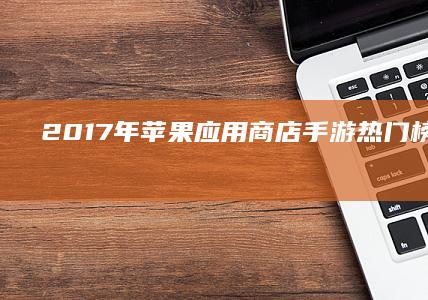 2017年苹果应用商店手游热门榜单及解析